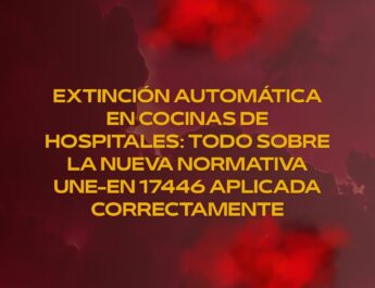 Extinción automática en cocinas de hospitales: todo sobre la nueva normativa UNE-EN 17446 aplicada correctamente