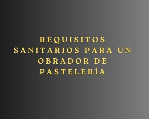 Requisitos sanitarios para un obrador de pastelería. Guía completa para la correcta implantación y legalización de un obrador profesional.
