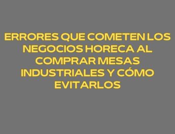 Errores que cometen los negocios Horeca al comprar mesas industriales y cómo evitarlos. Una inversión silenciosa que determina la rentabilidad operativa.