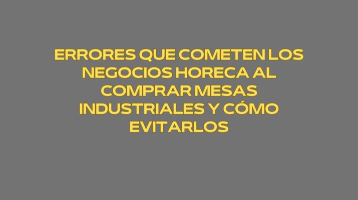 Errores que cometen los negocios Horeca al comprar mesas industriales y cómo evitarlos. Una inversión silenciosa que determina la rentabilidad operativa.