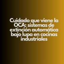 Cuidado que viene la OCA: sistemas de extinción automática bajo lupa en cocinas industriales. La inspección que ya no es una advertencia