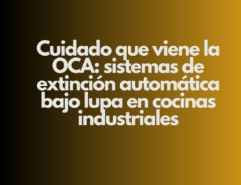 Cuidado que viene la OCA: sistemas de extinción automática bajo lupa en cocinas industriales. La inspección que ya no es una advertencia