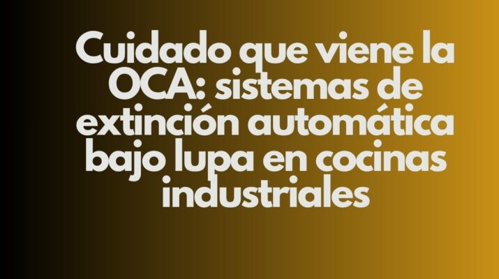 Cuidado que viene la OCA: sistemas de extinción automática bajo lupa en cocinas industriales. La inspección que ya no es una advertencia