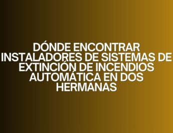 Dónde encontrar instaladores de sistemas de extinción de incendios automática en Dos Hermanas. Guía definitiva para elegir instaladores