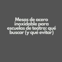 Mesas de acero inoxidable para escuelas de teatro: qué buscar (y qué evitar)
