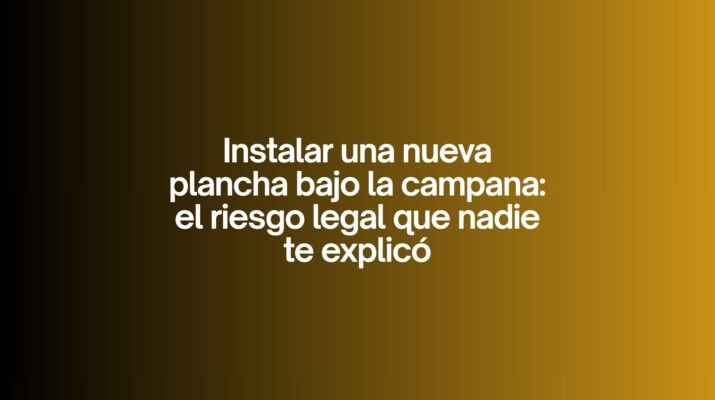 Instalar una nueva plancha bajo la campana: el riesgo legal que nadie te explicó. Cambios invisibles que activan obligaciones inmediatas.