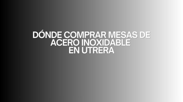 Dónde comprar mesas de acero inoxidable en Utrera. La importancia de elegir correctamente una mesa de acero inoxidable.
