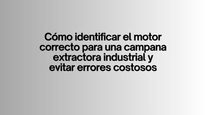 Cómo identificar el motor correcto para una campana extractora industrial y evitar errores costosos