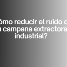 ¿Cómo reducir el ruido de tu campana extractora industrial?