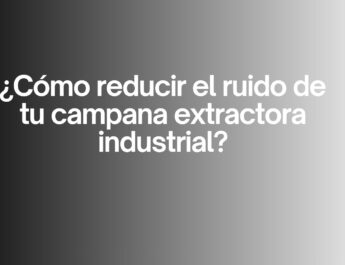 ¿Cómo reducir el ruido de tu campana extractora industrial?