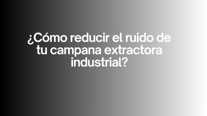 ¿Cómo reducir el ruido de tu campana extractora industrial?