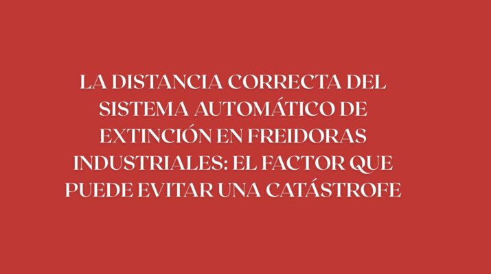 La distancia correcta del sistema automático de extinción en freidoras industriales: el factor que puede evitar una catástrofe