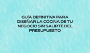 Guía definitiva para diseñar la cocina de tu negocio sin salirte del presupuesto