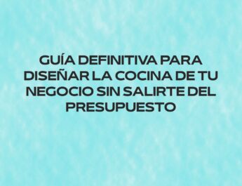 Guía definitiva para diseñar la cocina de tu negocio sin salirte del presupuesto