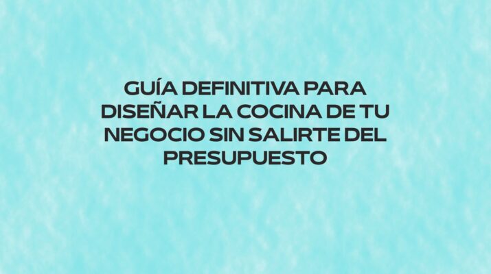 Guía definitiva para diseñar la cocina de tu negocio sin salirte del presupuesto