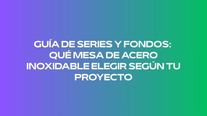 Guía de series y fondos: qué mesa de acero inoxidable elegir según tu proyecto