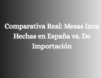 Comparativa Real: Mesas Inox Hechas en España vs. De Importación