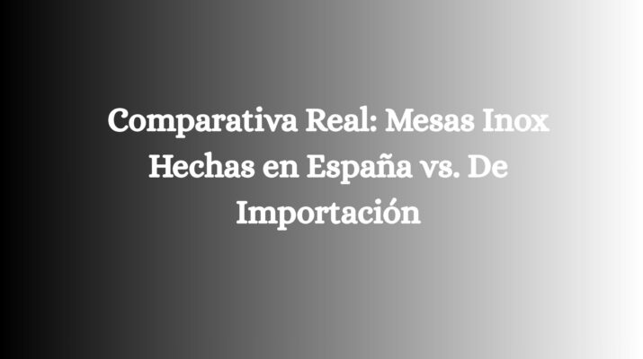 Comparativa Real: Mesas Inox Hechas en España vs. De Importación