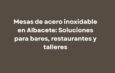Mesas de acero inoxidable en Albacete: Soluciones para bares, restaurantes y talleres