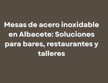 Mesas de acero inoxidable en Albacete: Soluciones para bares, restaurantes y talleres