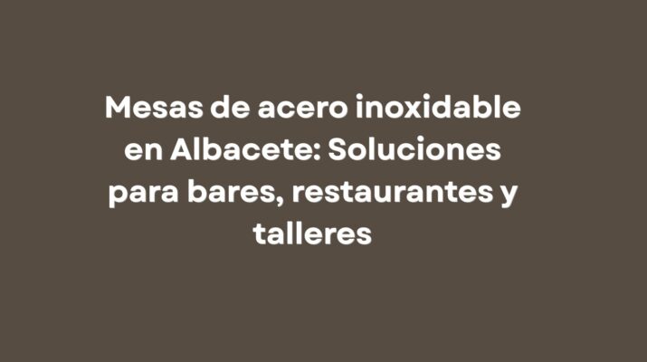 Mesas de acero inoxidable en Albacete: Soluciones para bares, restaurantes y talleres
