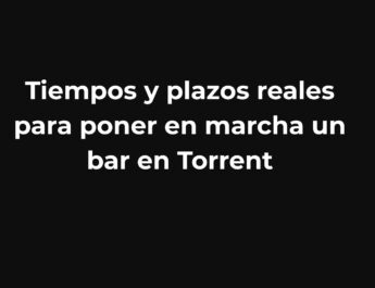 Tiempos y plazos reales para poner en marcha un bar en Torrent