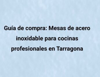 Guía de compra: Mesas de acero inoxidable para cocinas profesionales en Tarragona. Todo lo que debes tener en cuenta antes de comprar una mesa
