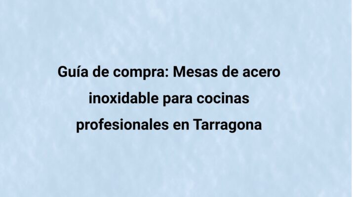Guía de compra: Mesas de acero inoxidable para cocinas profesionales en Tarragona. Todo lo que debes tener en cuenta antes de comprar una mesa