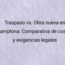 Traspaso vs. Obra nueva en Pamplona: Comparativa de costes y exigencias legales