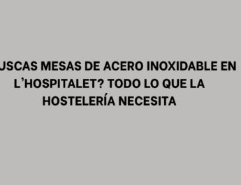 ¿Buscas Mesas de Acero Inoxidable en L'Hospitalet? Todo lo que la Hostelería Necesita